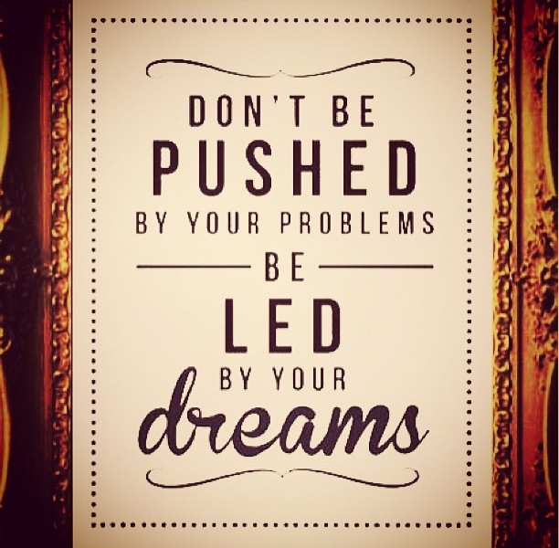 Don't be pushed by your problems, be led by your dreams