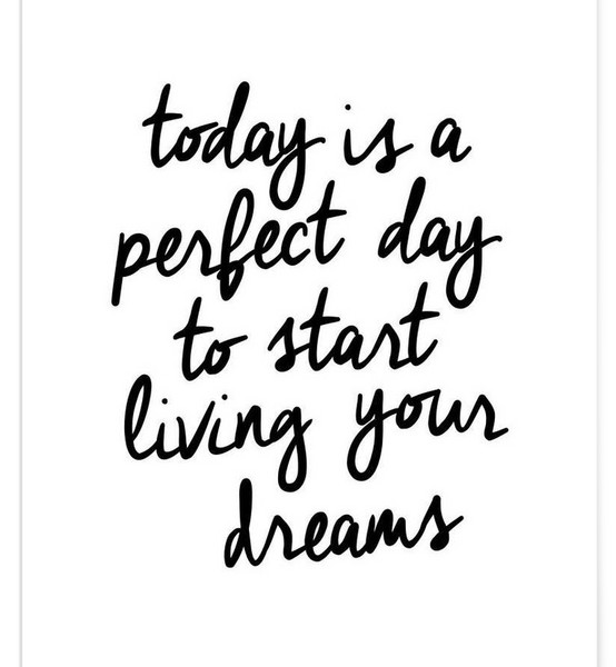 Today is a perfect day to start living your dreams