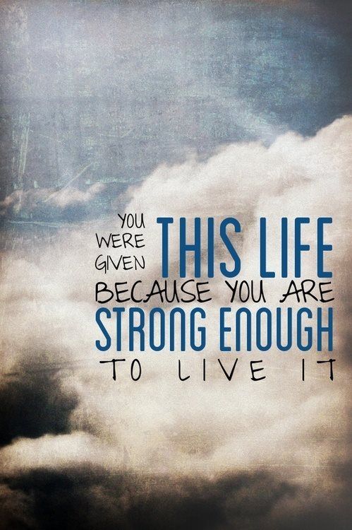 You were given this life beacause you are strong enough to live it