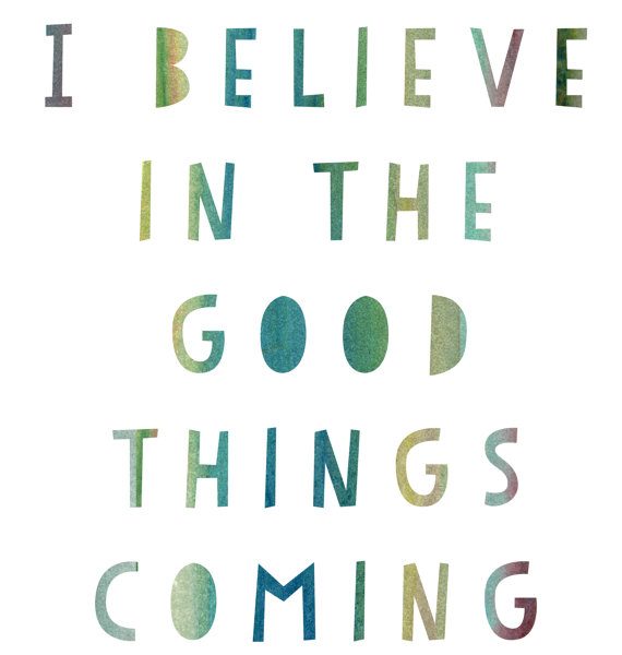 I believe in the good things coming