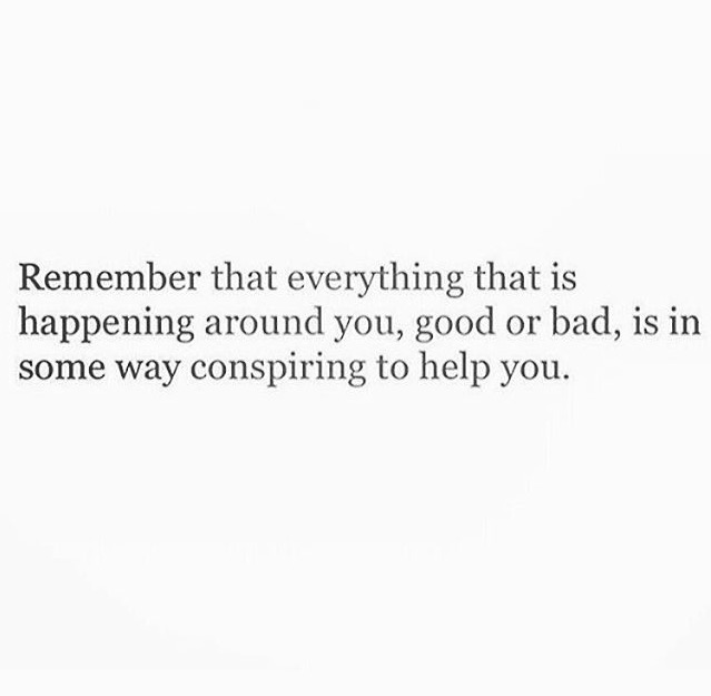 Remember that everything that is happening around you, good or bad, is in some way conspiring to help you