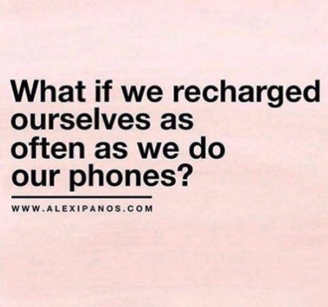 What if we recharged ourselves as often as we do our phones ?